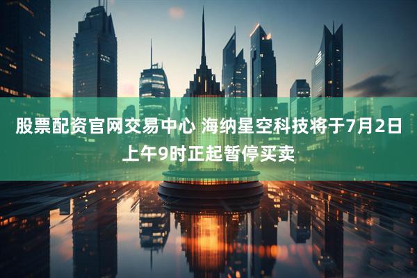 股票配资官网交易中心 海纳星空科技将于7月2日上午9时正起暂停买卖