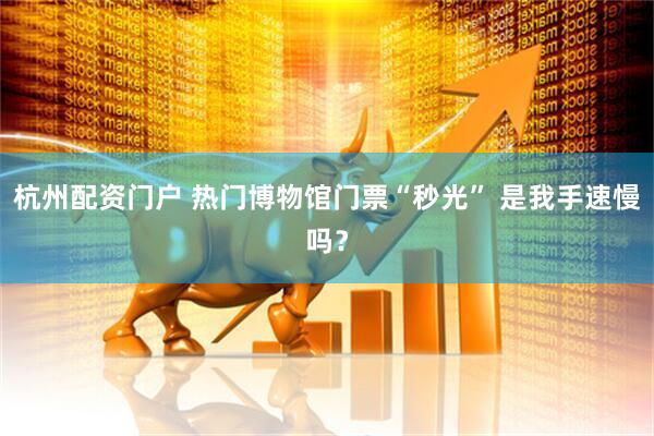 杭州配资门户 热门博物馆门票“秒光” 是我手速慢吗？