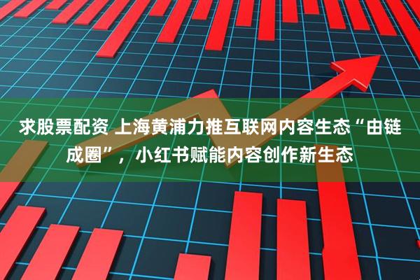 求股票配资 上海黄浦力推互联网内容生态“由链成圈”，小红书赋能内容创作新生态