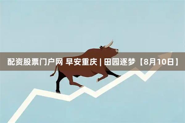 配资股票门户网 早安重庆 | 田园逐梦【8月10日】