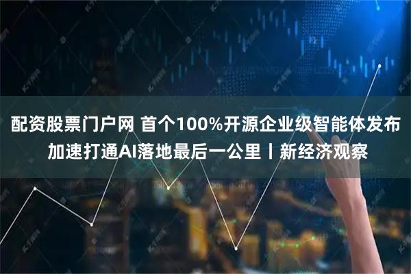 配资股票门户网 首个100%开源企业级智能体发布 加速打通AI落地最后一公里丨新经济观察