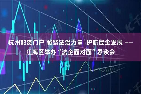 杭州配资门户 凝聚法治力量  护航民企发展 ——江海区举办“法企面对面”恳谈会
