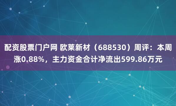 配资股票门户网 欧莱新材（688530）周评：本周涨0.88%，主力资金合计净流出599.86万元