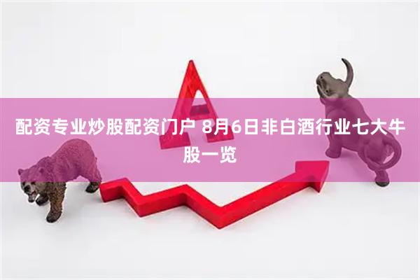 配资专业炒股配资门户 8月6日非白酒行业七大牛股一览