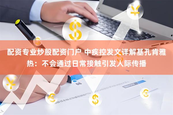 配资专业炒股配资门户 中疾控发文详解基孔肯雅热：不会通过日常接触引发人际传播