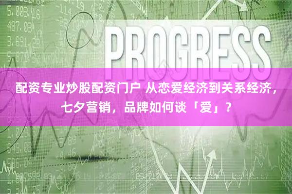 配资专业炒股配资门户 从恋爱经济到关系经济，七夕营销，品牌如何谈「爱」？