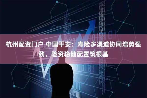 杭州配资门户 中国平安：寿险多渠道协同增势强劲，险资稳健配置筑根基