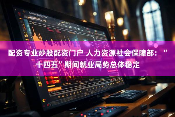 配资专业炒股配资门户 人力资源社会保障部：“十四五”期间就业局势总体稳定
