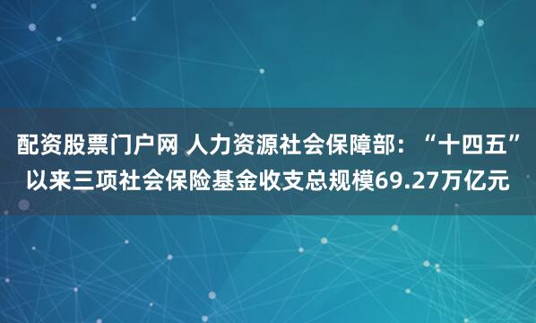 配资股票门户网 人力资源社会保障部：“十四五”以来三项社会保险基金收支总规模69.27万亿元