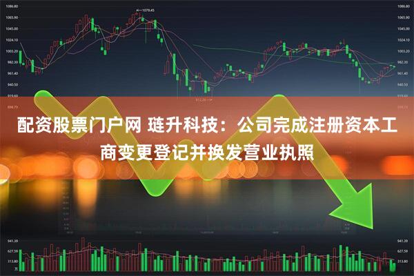 配资股票门户网 琏升科技：公司完成注册资本工商变更登记并换发营业执照