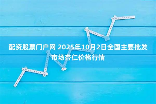 配资股票门户网 2025年10月2日全国主要批发市场杏仁价格行情