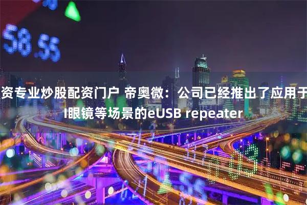 配资专业炒股配资门户 帝奥微：公司已经推出了应用于AI眼镜等场景的eUSB repeater