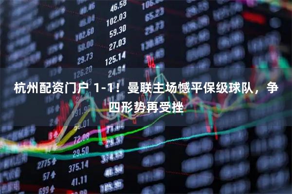 杭州配资门户 1-1！曼联主场憾平保级球队，争四形势再受挫