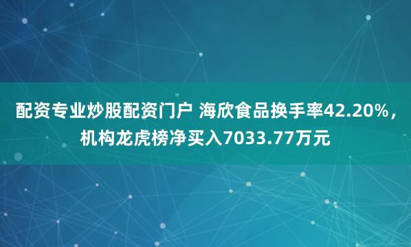 配资专业炒股配资门户 海欣食品换手率42.20%，机构龙虎榜净买入7033.77万元
