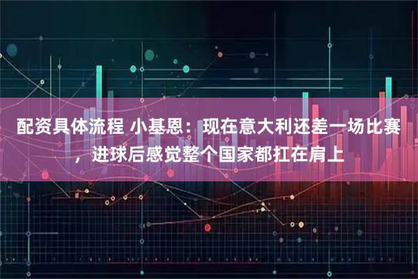 配资具体流程 小基恩：现在意大利还差一场比赛，进球后感觉整个国家都扛在肩上