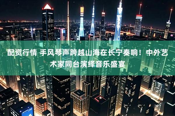 配资行情 手风琴声跨越山海在长宁奏响！中外艺术家同台演绎音乐盛宴