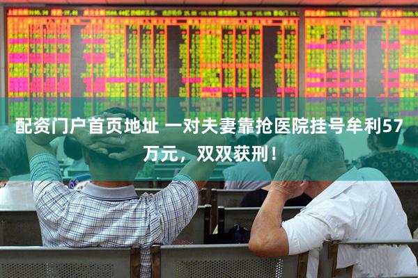 配资门户首页地址 一对夫妻靠抢医院挂号牟利57万元，双双获刑！